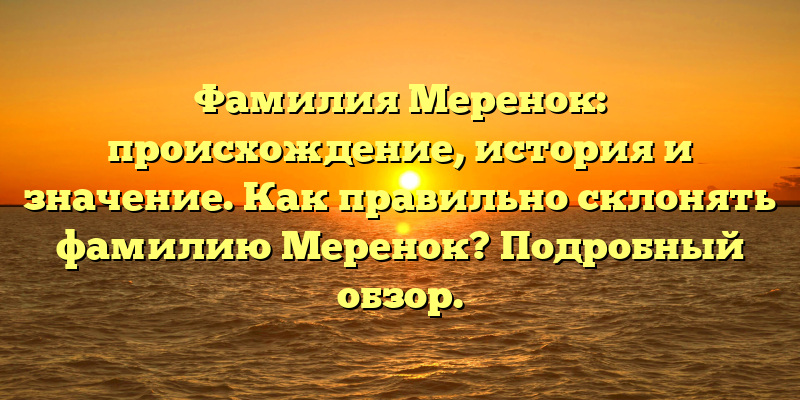 Фамилия Меренок: происхождение, история и значение. Как правильно склонять фамилию Меренок? Подробный обзор.