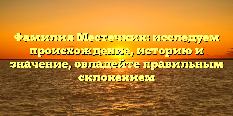 Фамилия Местечкин: исследуем происхождение, историю и значение, овладейте правильным склонением