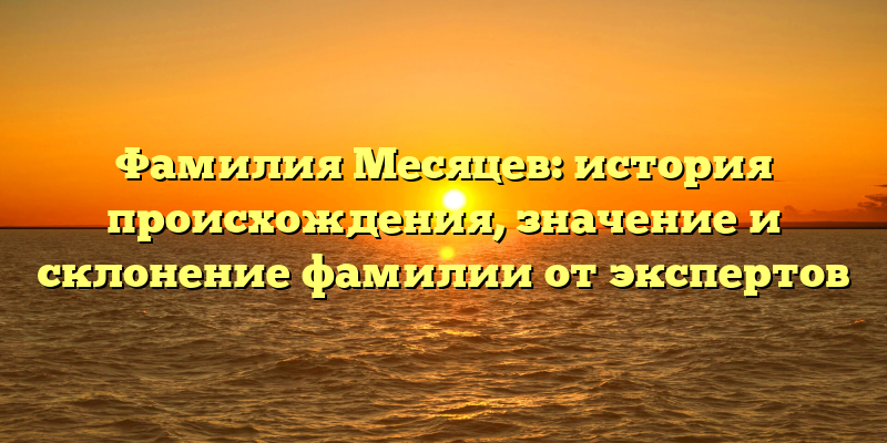 Фамилия Месяцев: история происхождения, значение и склонение фамилии от экспертов