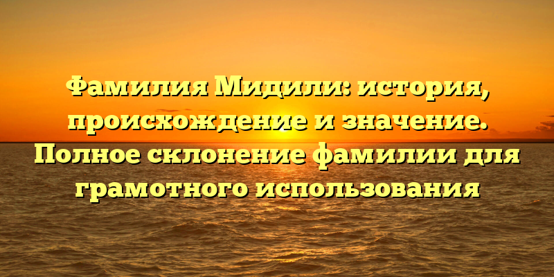 Фамилия Мидили: история, происхождение и значение. Полное склонение фамилии для грамотного использования