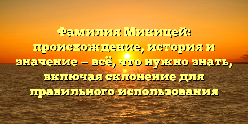 Фамилия Микицей: происхождение, история и значение — всё, что нужно знать, включая склонение для правильного использования