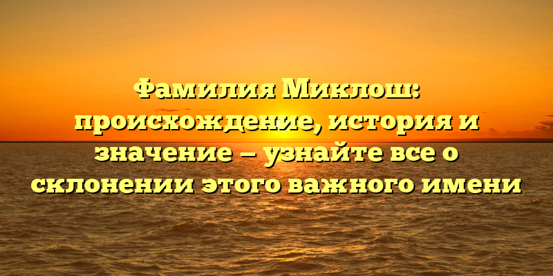 Фамилия Миклош: происхождение, история и значение — узнайте все о склонении этого важного имени