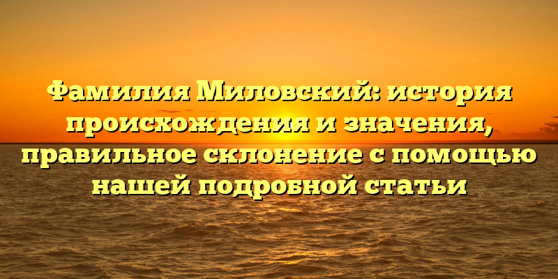 Фамилия Миловский: история происхождения и значения, правильное склонение с помощью нашей подробной статьи