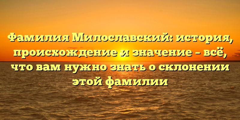 Фамилия Милославский: история, происхождение и значение – всё, что вам нужно знать о склонении этой фамилии