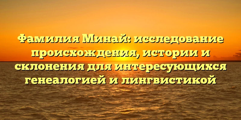 Фамилия Минай: исследование происхождения, истории и склонения для интересующихся генеалогией и лингвистикой Фамилия Минай: исследование происхождения, истории и склонения для интересующихся генеалогией и лингвистикой