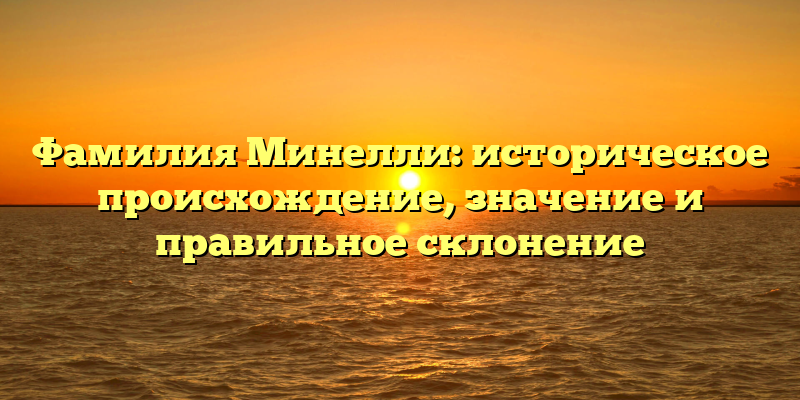 Фамилия Минелли: историческое происхождение, значение и правильное склонение