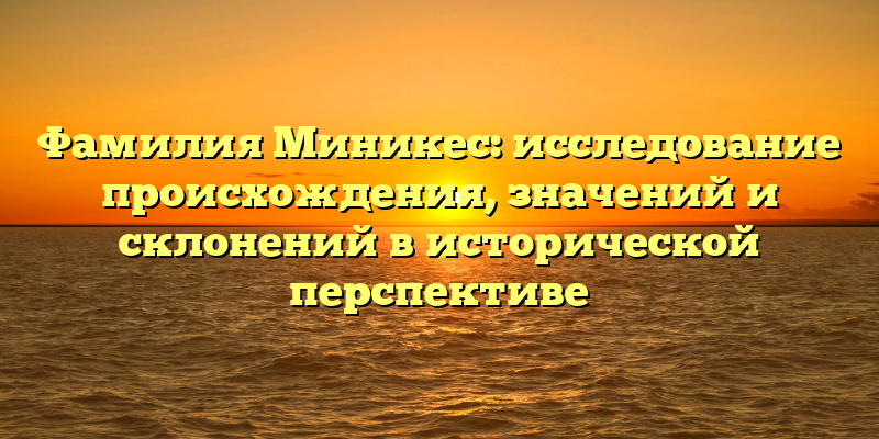 Фамилия Миникес: исследование происхождения, значений и склонений в исторической перспективе