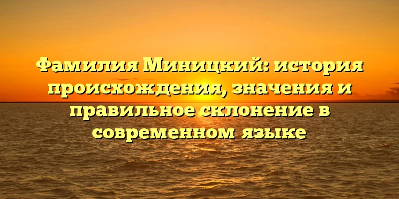 Фамилия Миницкий: история происхождения, значения и правильное склонение в современном языке