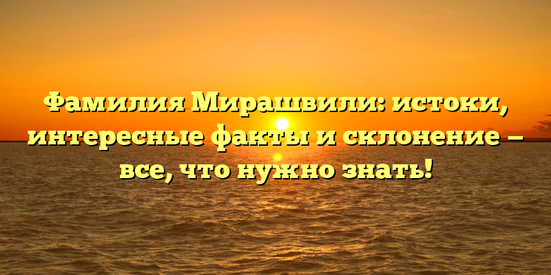 Фамилия Мирашвили: истоки, интересные факты и склонение — все, что нужно знать!