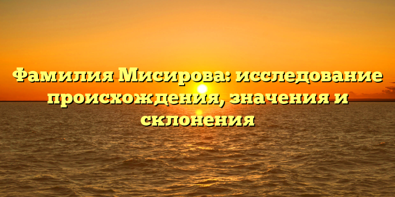 Фамилия Мисирова: исследование происхождения, значения и склонения