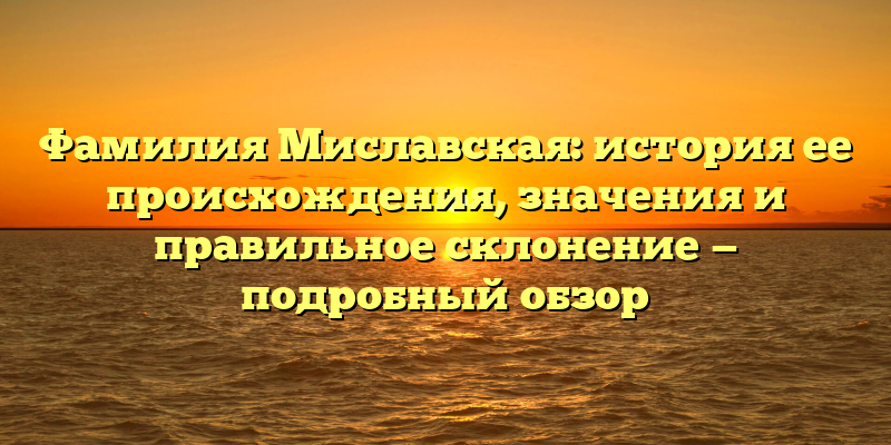 Фамилия Миславская: история ее происхождения, значения и правильное склонение — подробный обзор