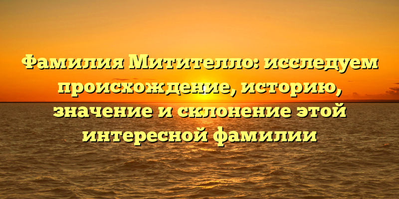 Фамилия Митителло: исследуем происхождение, историю, значение и склонение этой интересной фамилии