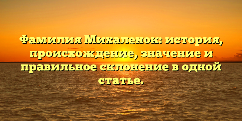 Фамилия Михаленок: история, происхождение, значение и правильное склонение в одной статье.