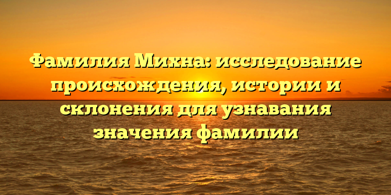 Фамилия Михна: исследование происхождения, истории и склонения для узнавания значения фамилии