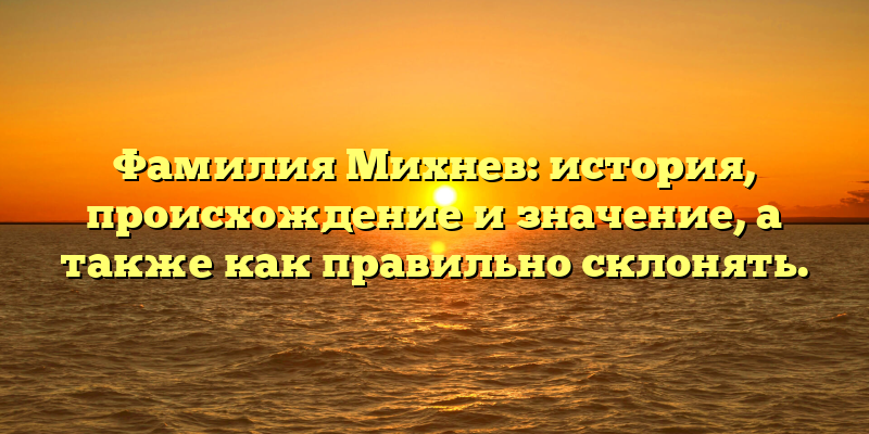 Фамилия Михнев: история, происхождение и значение, а также как правильно склонять.