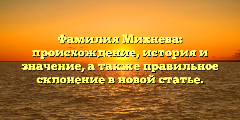 Фамилия Михнева: происхождение, история и значение, а также правильное склонение в новой статье.