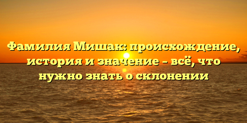 Фамилия Мишак: происхождение, история и значение – всё, что нужно знать о склонении