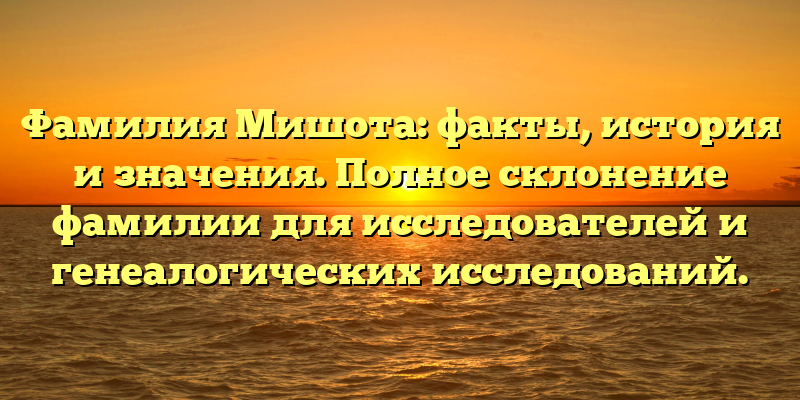Фамилия Мишота: факты, история и значения. Полное склонение фамилии для исследователей и генеалогических исследований.