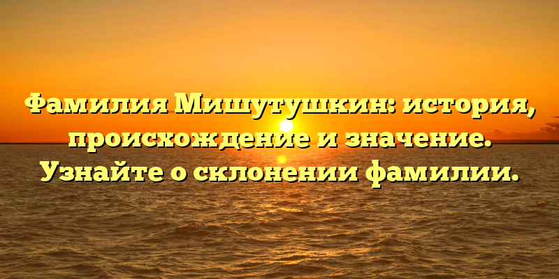 Фамилия Мишутушкин: история, происхождение и значение. Узнайте о склонении фамилии.