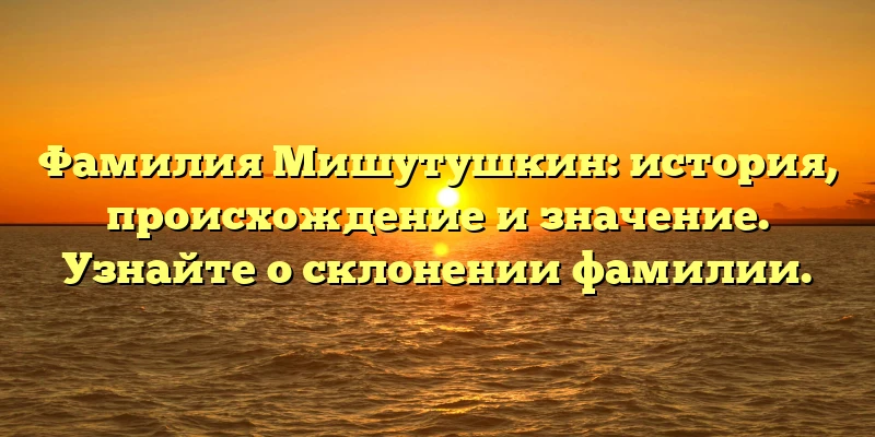 Фамилия Мишутушкин: история, происхождение и значение. Узнайте о склонении фамилии.