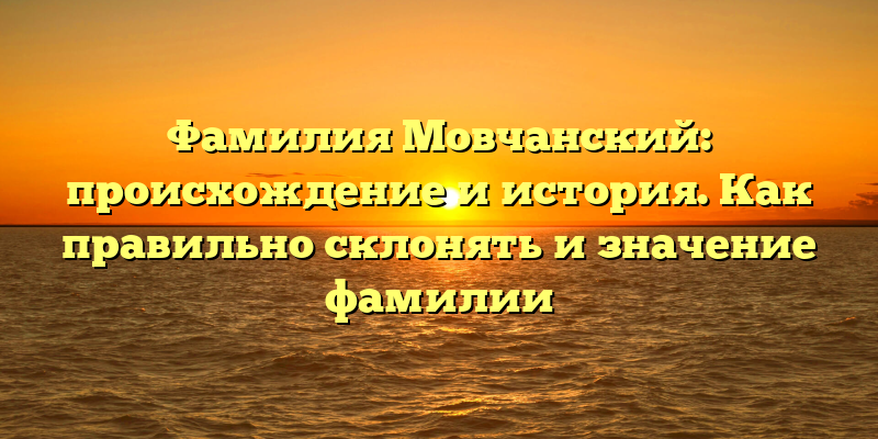 Фамилия Мовчанский: происхождение и история. Как правильно склонять и значение фамилии