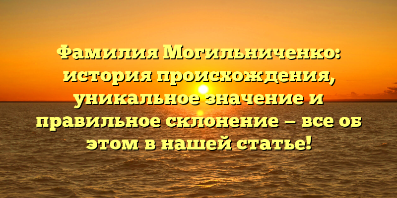 Фамилия Могильниченко: история происхождения, уникальное значение и правильное склонение — все об этом в нашей статье!