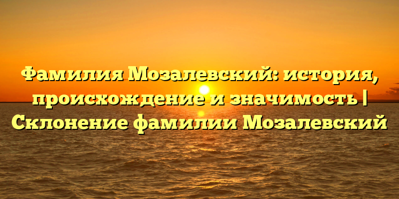 Фамилия Мозалевский: история, происхождение и значимость | Склонение фамилии Мозалевский