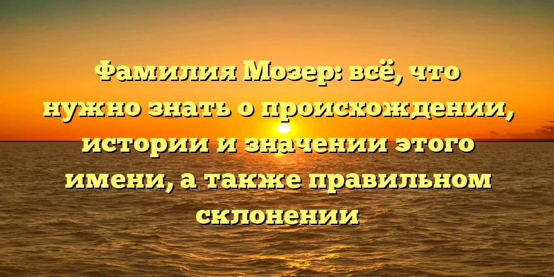 Фамилия Мозер: всё, что нужно знать о происхождении, истории и значении этого имени, а также правильном склонении Фамилия Мозер: всё, что нужно знать о происхождении, истории и значении этого имени, а также правильном склонении