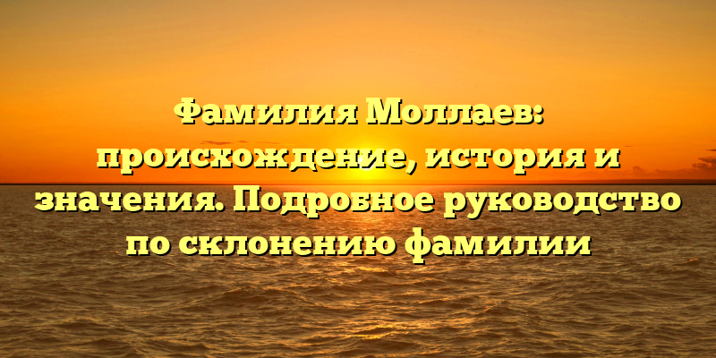Фамилия Моллаев: происхождение, история и значения. Подробное руководство по склонению фамилии