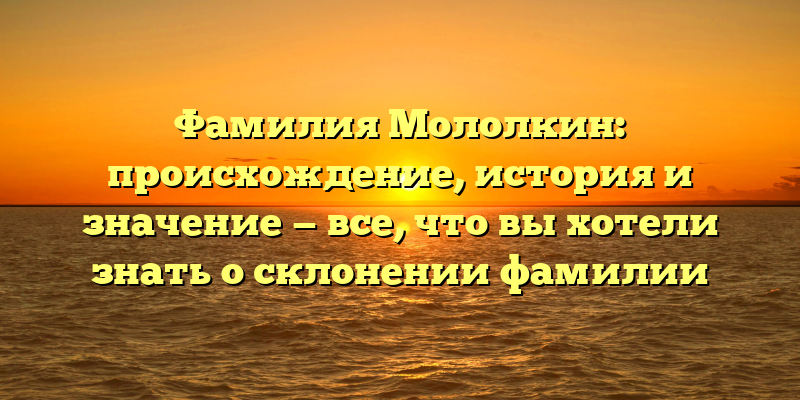 Фамилия Мололкин: происхождение, история и значение — все, что вы хотели знать о склонении фамилии