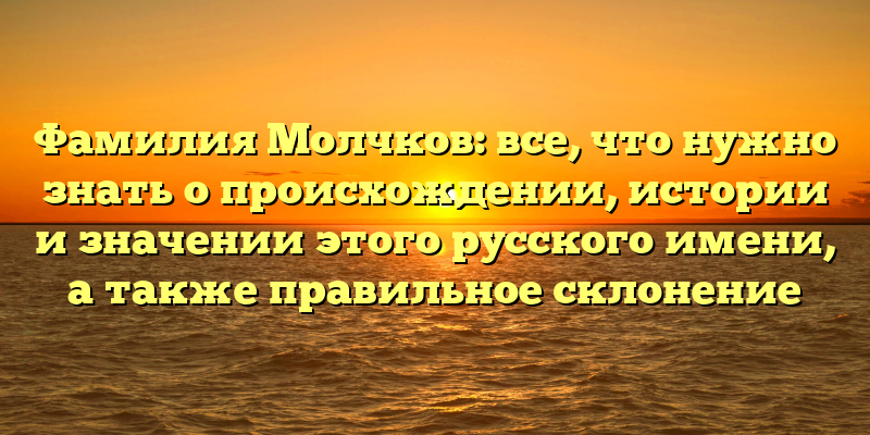 Фамилия Молчков: все, что нужно знать о происхождении, истории и значении этого русского имени, а также правильное склонение
