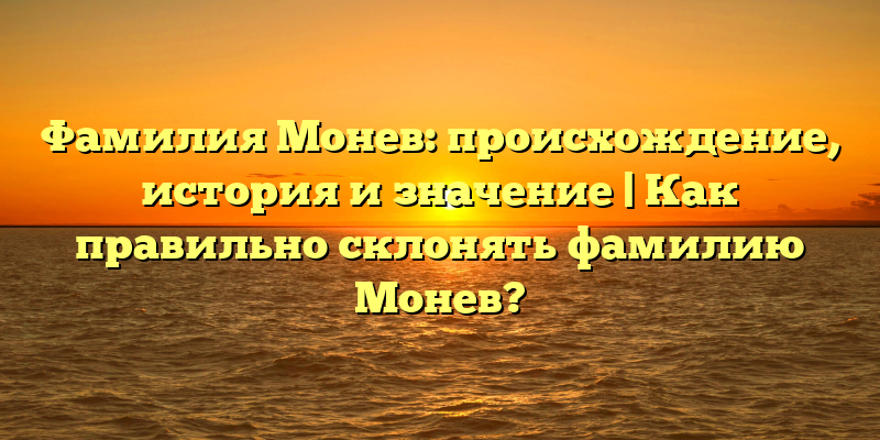 Фамилия Монев: происхождение, история и значение | Как правильно склонять фамилию Монев?