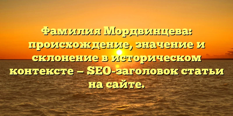 Фамилия Мордвинцева: происхождение, значение и склонение в историческом контексте — SEO-заголовок статьи на сайте.