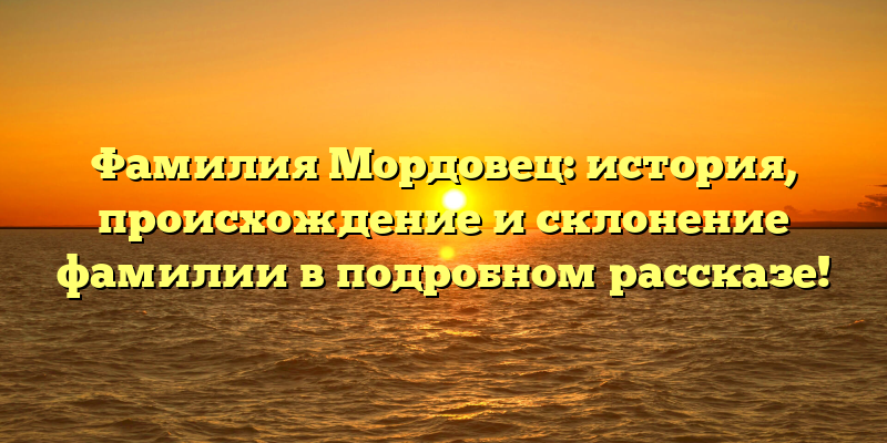 Фамилия Мордовец: история, происхождение и склонение фамилии в подробном рассказе!