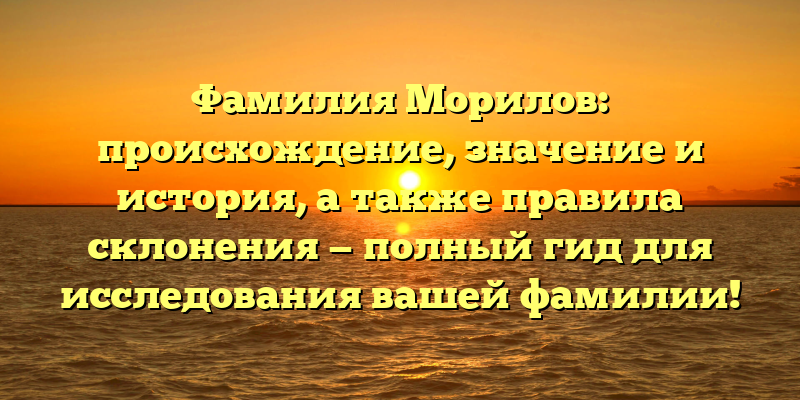 Фамилия Морилов: происхождение, значение и история, а также правила склонения — полный гид для исследования вашей фамилии!