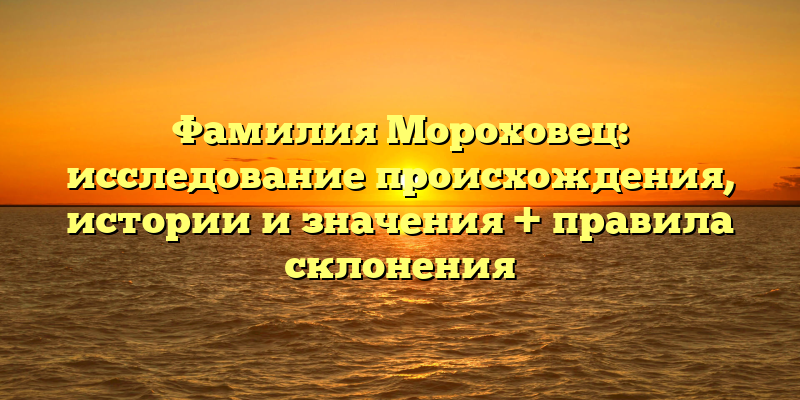 Фамилия Мороховец: исследование происхождения, истории и значения + правила склонения