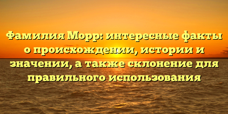 Фамилия Морр: интересные факты о происхождении, истории и значении, а также склонение для правильного использования