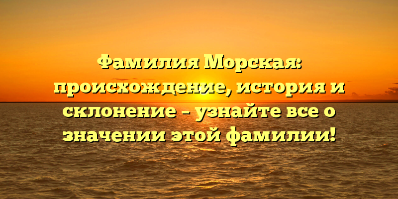 Фамилия Морская: происхождение, история и склонение – узнайте все о значении этой фамилии!