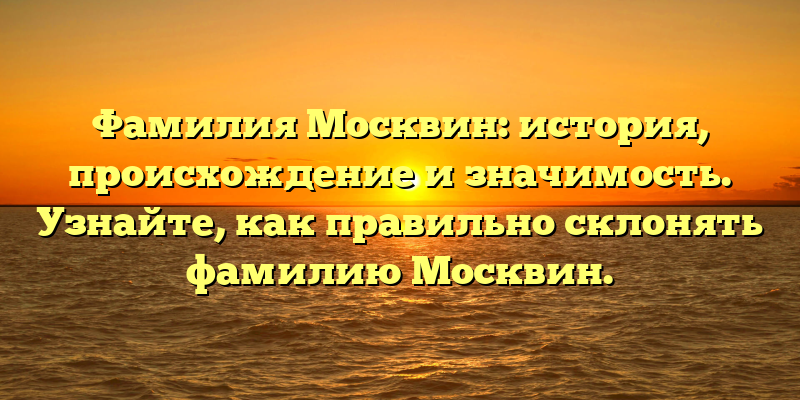 Фамилия Москвин: история, происхождение и значимость. Узнайте, как правильно склонять фамилию Москвин.