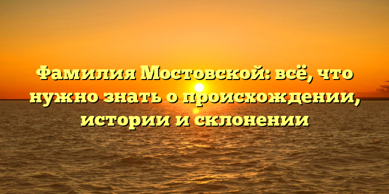 Фамилия Мостовской: всё, что нужно знать о происхождении, истории и склонении