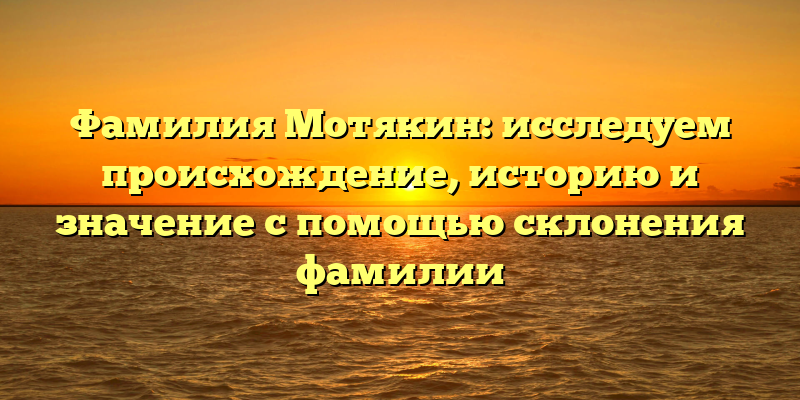Фамилия Мотякин: исследуем происхождение, историю и значение с помощью склонения фамилии