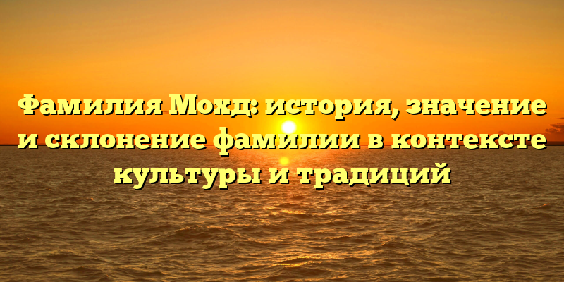 Фамилия Мохд: история, значение и склонение фамилии в контексте культуры и традиций