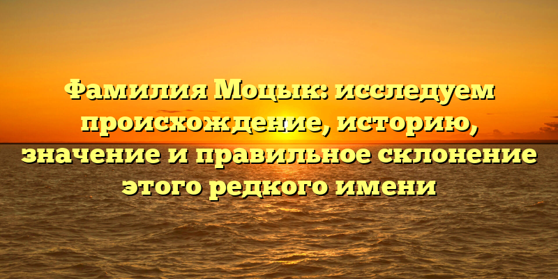 Фамилия Моцык: исследуем происхождение, историю, значение и правильное склонение этого редкого имени