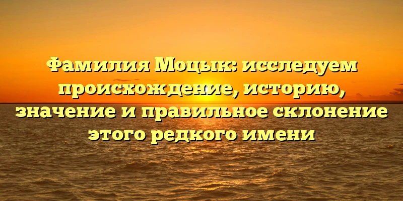 Фамилия Моцык: исследуем происхождение, историю, значение и правильное склонение этого редкого имени Фамилия Моцык: исследуем происхождение, историю, значение и правильное склонение этого редкого имени