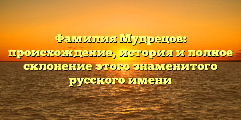 Фамилия Мудрецов: происхождение, история и полное склонение этого знаменитого русского имени
