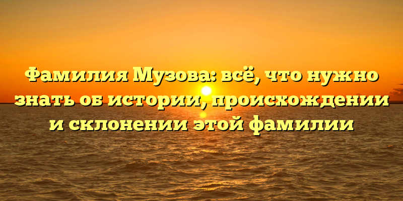 Фамилия Музова: всё, что нужно знать об истории, происхождении и склонении этой фамилии