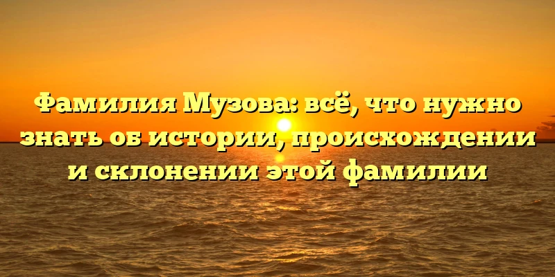 Фамилия Музова: всё, что нужно знать об истории, происхождении и склонении этой фамилии