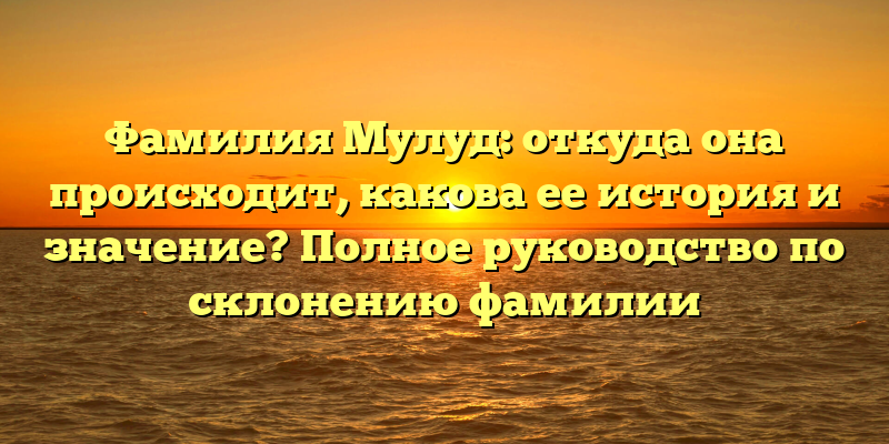 Фамилия Мулуд: откуда она происходит, какова ее история и значение? Полное руководство по склонению фамилии
