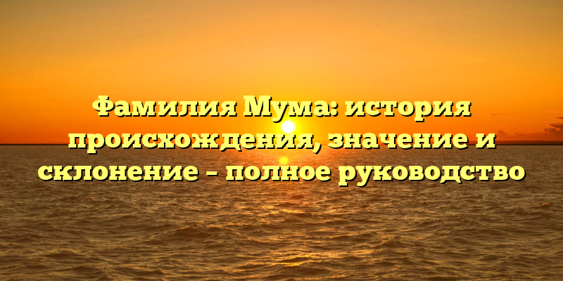 Фамилия Мума: история происхождения, значение и склонение – полное руководство