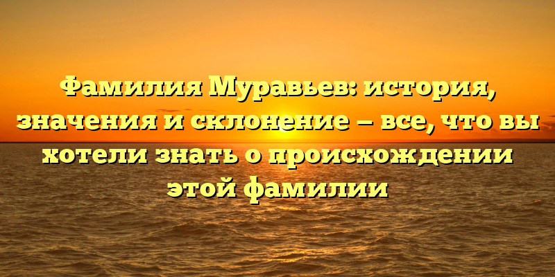 Фамилия Муравьев: история, значения и склонение — все, что вы хотели знать о происхождении этой фамилии
